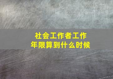 社会工作者工作年限算到什么时候