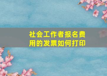 社会工作者报名费用的发票如何打印