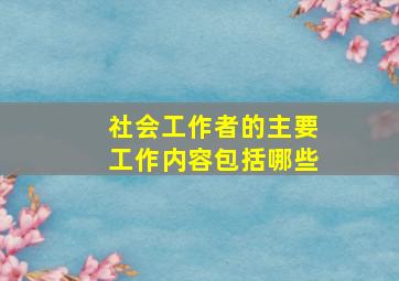 社会工作者的主要工作内容包括哪些