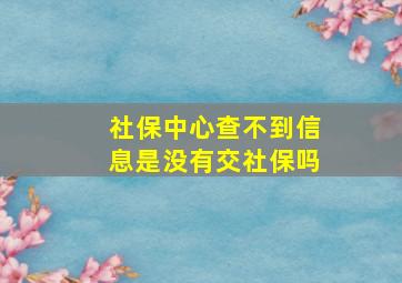 社保中心查不到信息是没有交社保吗