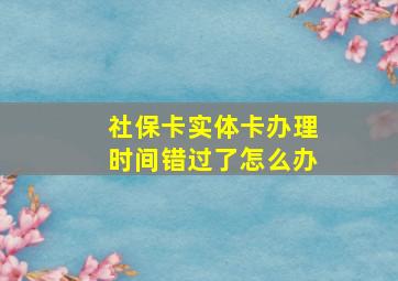 社保卡实体卡办理时间错过了怎么办