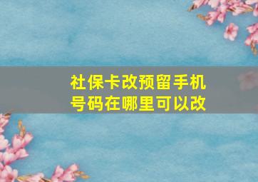 社保卡改预留手机号码在哪里可以改