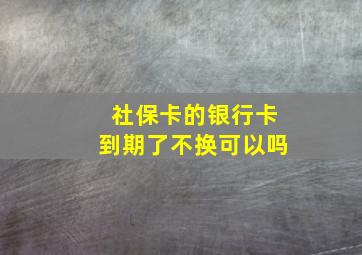 社保卡的银行卡到期了不换可以吗