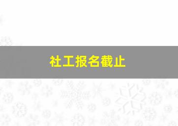 社工报名截止