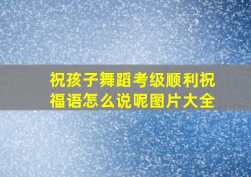 祝孩子舞蹈考级顺利祝福语怎么说呢图片大全