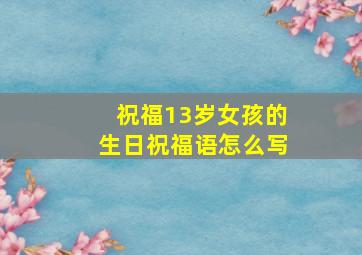 祝福13岁女孩的生日祝福语怎么写