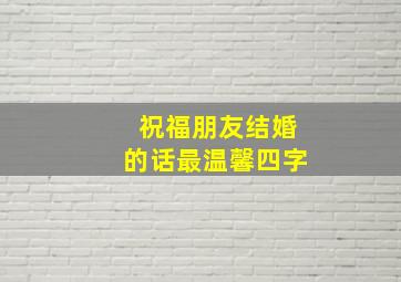 祝福朋友结婚的话最温馨四字