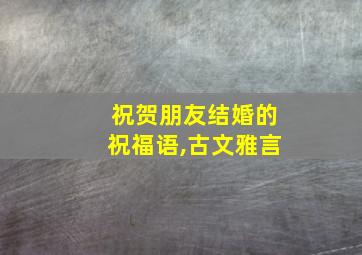 祝贺朋友结婚的祝福语,古文雅言