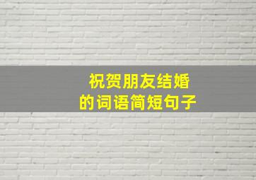 祝贺朋友结婚的词语简短句子