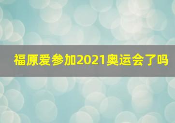 福原爱参加2021奥运会了吗