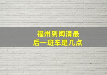 福州到闽清最后一班车是几点