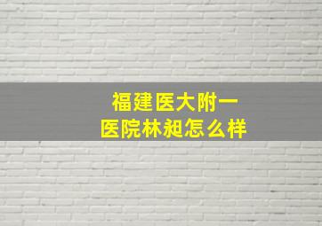 福建医大附一医院林昶怎么样