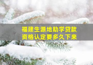 福建生源地助学贷款资格认定要多久下来