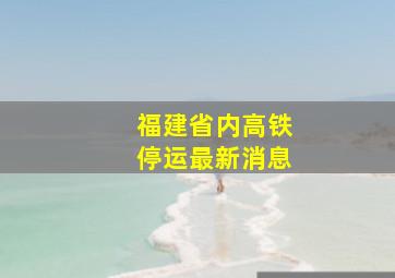 福建省内高铁停运最新消息