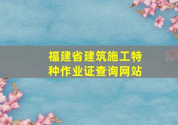 福建省建筑施工特种作业证查询网站