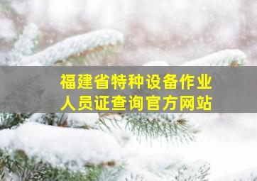 福建省特种设备作业人员证查询官方网站