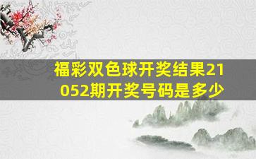 福彩双色球开奖结果21052期开奖号码是多少