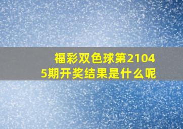 福彩双色球第21045期开奖结果是什么呢