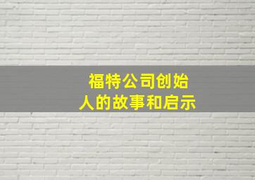 福特公司创始人的故事和启示