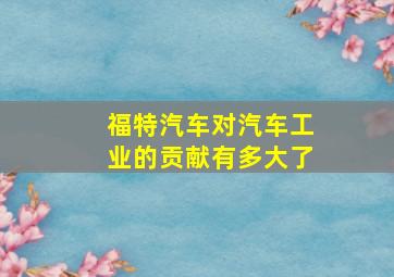 福特汽车对汽车工业的贡献有多大了