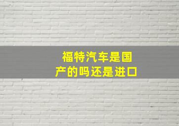 福特汽车是国产的吗还是进口