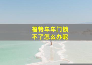 福特车车门锁不了怎么办呢