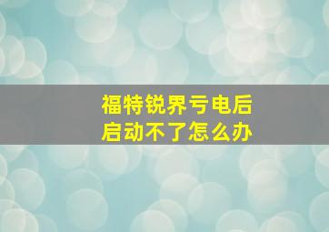 福特锐界亏电后启动不了怎么办