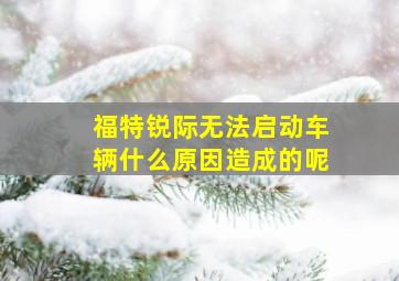 福特锐际无法启动车辆什么原因造成的呢