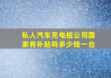 私人汽车充电桩公司国家有补贴吗多少钱一台