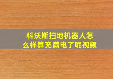 科沃斯扫地机器人怎么样算充满电了呢视频