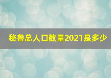 秘鲁总人口数量2021是多少