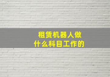 租赁机器人做什么科目工作的