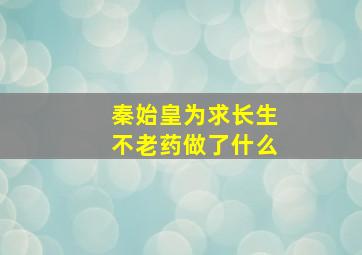 秦始皇为求长生不老药做了什么