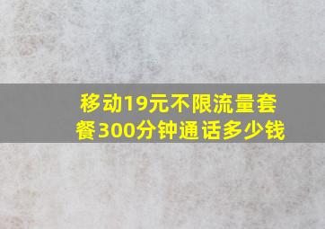 移动19元不限流量套餐300分钟通话多少钱