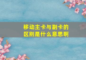 移动主卡与副卡的区别是什么意思啊