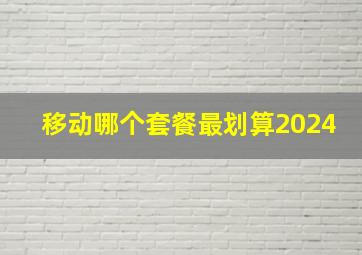 移动哪个套餐最划算2024