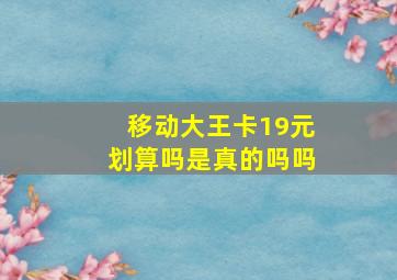 移动大王卡19元划算吗是真的吗吗