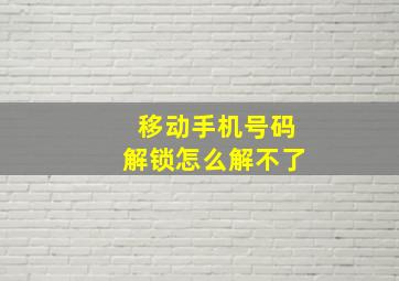 移动手机号码解锁怎么解不了