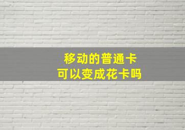 移动的普通卡可以变成花卡吗