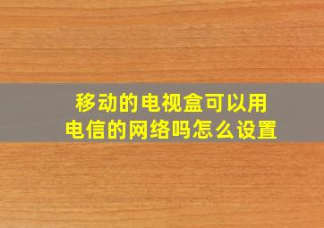 移动的电视盒可以用电信的网络吗怎么设置