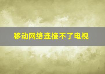 移动网络连接不了电视