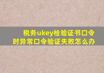 税务ukey检验证书口令时异常口令验证失败怎么办