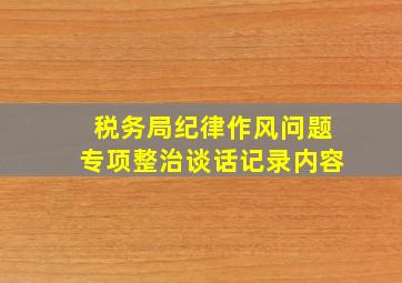 税务局纪律作风问题专项整治谈话记录内容