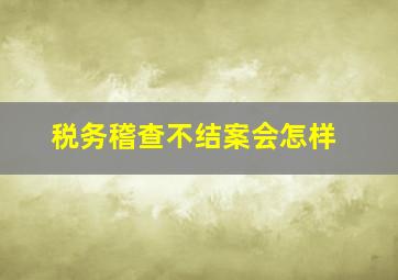 税务稽查不结案会怎样