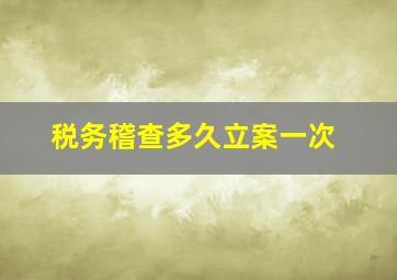 税务稽查多久立案一次