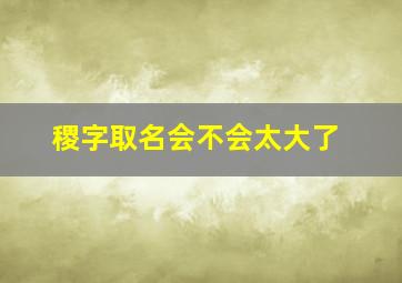 稷字取名会不会太大了