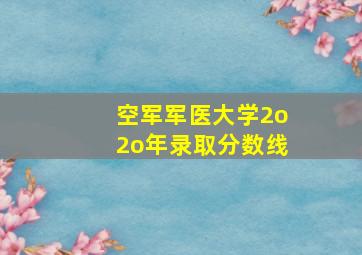 空军军医大学2o2o年录取分数线