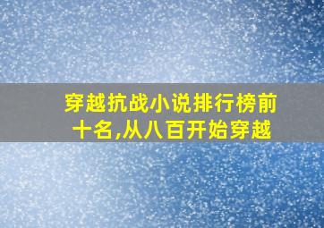 穿越抗战小说排行榜前十名,从八百开始穿越