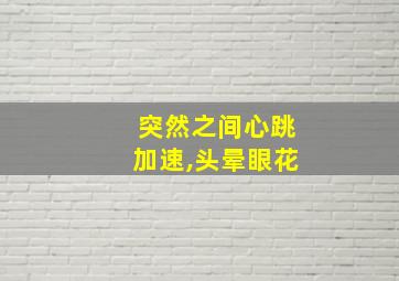 突然之间心跳加速,头晕眼花