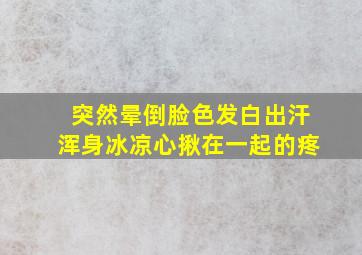 突然晕倒脸色发白出汗浑身冰凉心揪在一起的疼